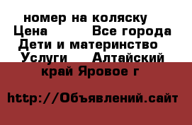 номер на коляску  › Цена ­ 300 - Все города Дети и материнство » Услуги   . Алтайский край,Яровое г.